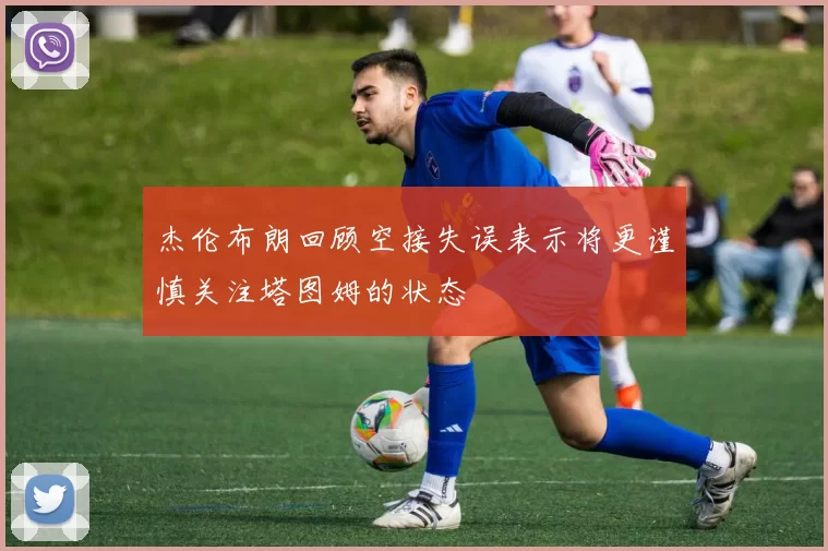 杰伦布朗回顾空接失误表示将更谨慎关注塔图姆的状态