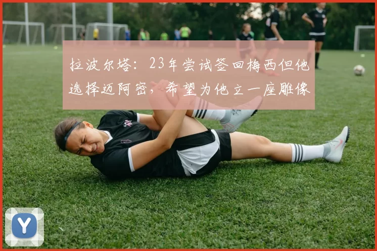 拉波尔塔：23年尝试签回梅西但他选择迈阿密，希望为他立一座雕像