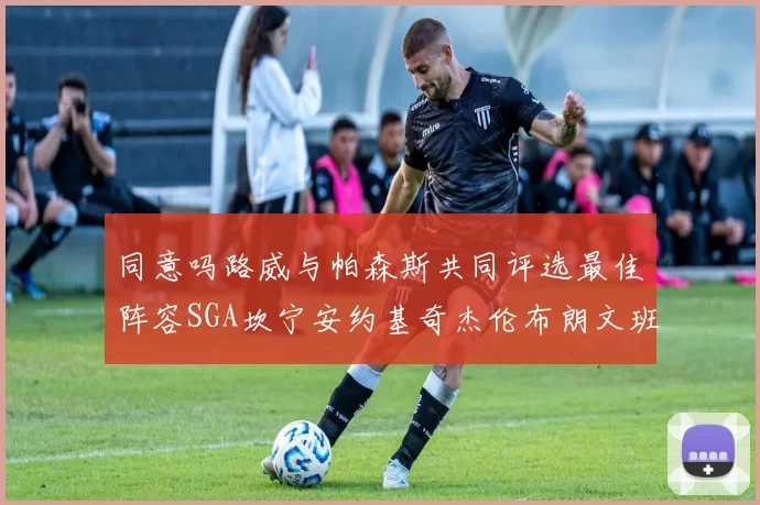 同意吗路威与帕森斯共同评选最佳阵容SGA坎宁安约基奇杰伦布朗文班