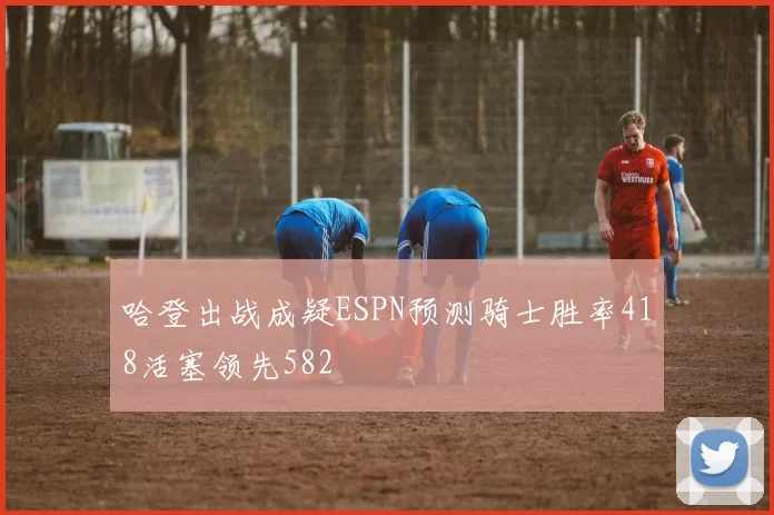 哈登出战成疑ESPN预测骑士胜率418活塞领先582