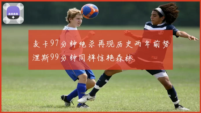 麦卡97分钟绝杀再现历史两年前努涅斯99分钟同样惊艳森林