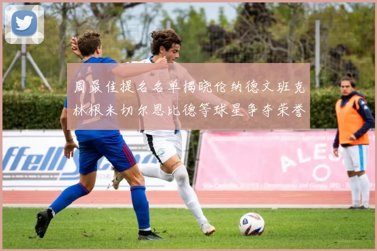 周最佳提名名单揭晓伦纳德文班克林根米切尔恩比德等球星争夺荣誉