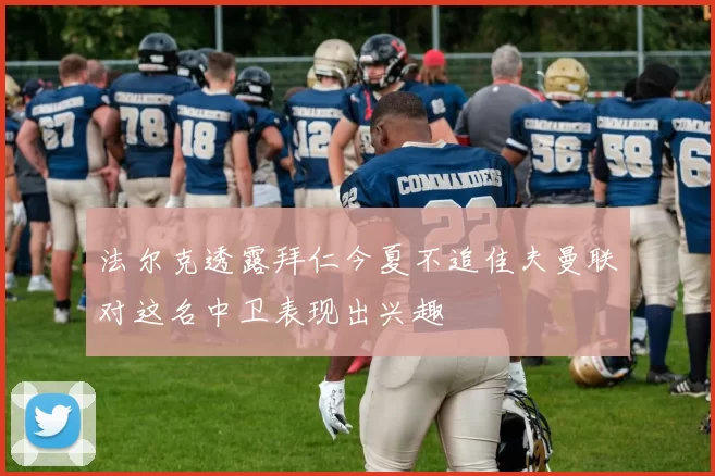 法尔克透露拜仁今夏不追佳夫曼联对这名中卫表现出兴趣