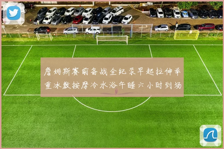 詹姆斯赛前备战全纪录早起拉伸举重冰敷按摩冷水浴午睡六小时到场准备