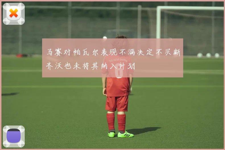 马赛对帕瓦尔表现不满决定不买断齐沃也未将其纳入计划