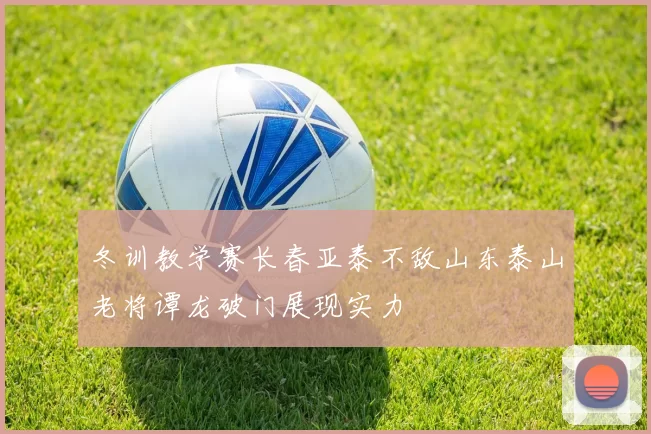 冬训教学赛长春亚泰不敌山东泰山老将谭龙破门展现实力