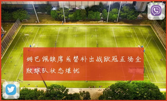 姆巴佩缺席或替补出战欧冠五场全败球队状态堪忧
