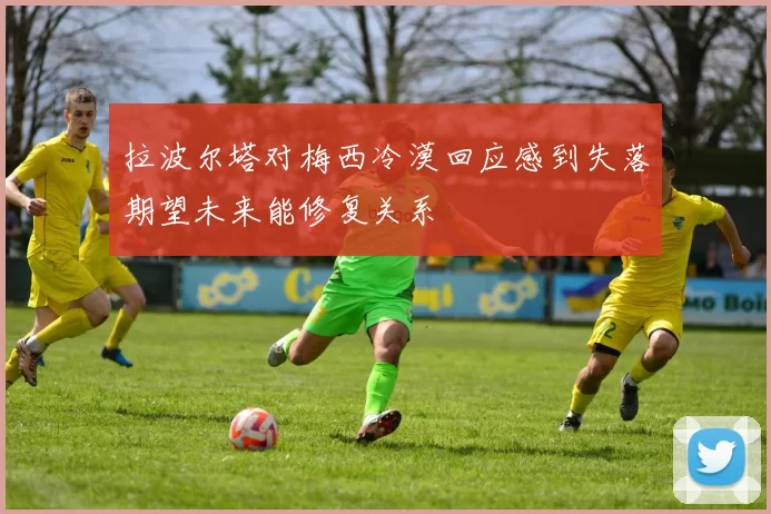 拉波尔塔对梅西冷漠回应感到失落期望未来能修复关系