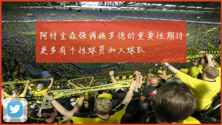 阿特金森强调施罗德的重要性期待更多有个性球员加入球队