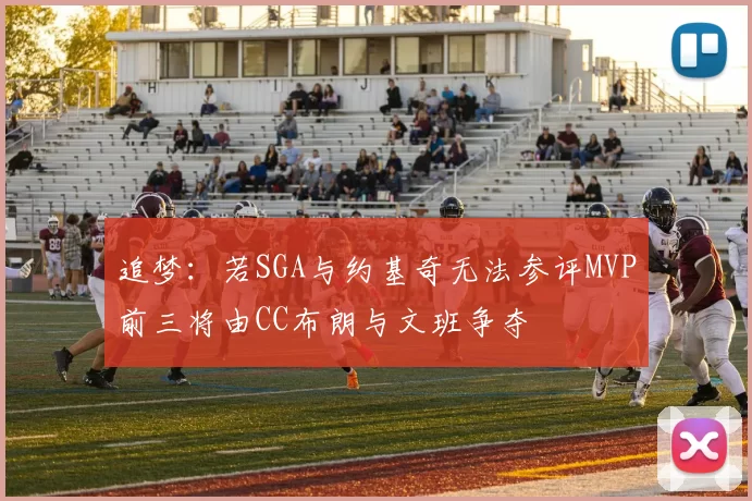 追梦：若SGA与约基奇无法参评MVP前三将由CC布朗与文班争夺