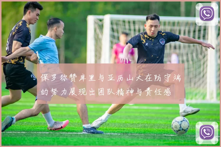 保罗称赞库里与亚历山大在防守端的努力展现出团队精神与责任感