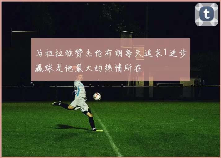 马祖拉称赞杰伦布朗每天追求1进步赢球是他最大的热情所在