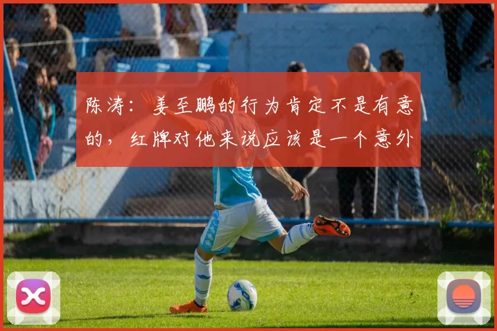 陈涛：姜至鹏的行为肯定不是有意的，红牌对他来说应该是一个意外