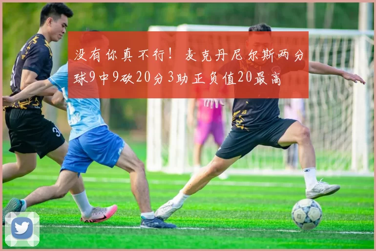 没有你真不行！麦克丹尼尔斯两分球9中9砍20分3助正负值20最高