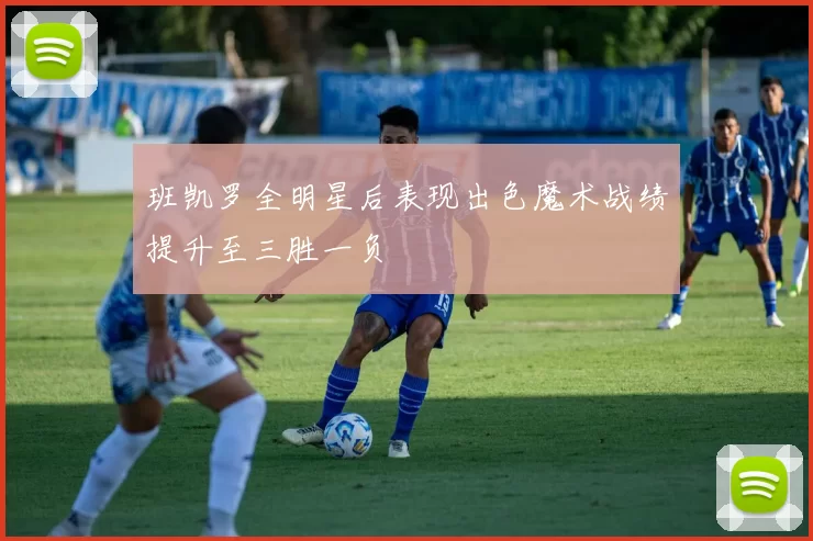 班凯罗全明星后表现出色魔术战绩提升至三胜一负