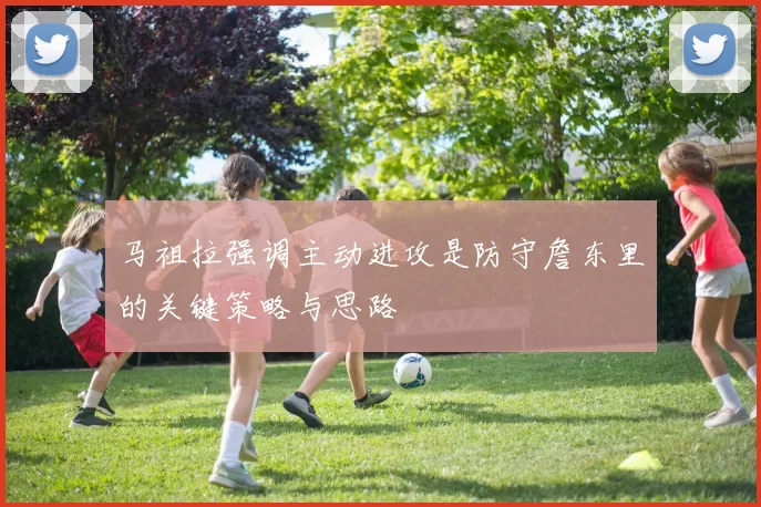 马祖拉强调主动进攻是防守詹东里的关键策略与思路