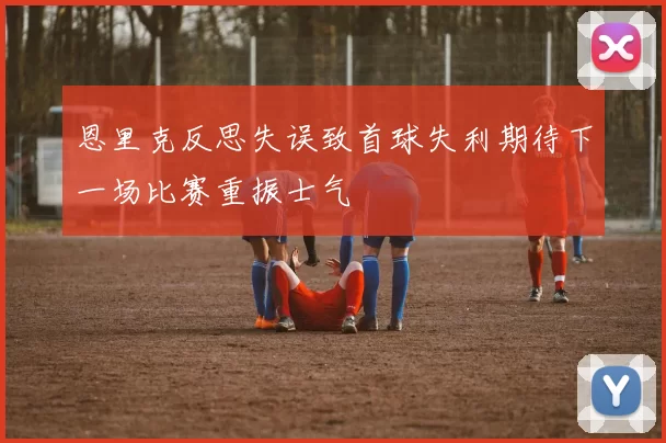 恩里克反思失误致首球失利期待下一场比赛重振士气