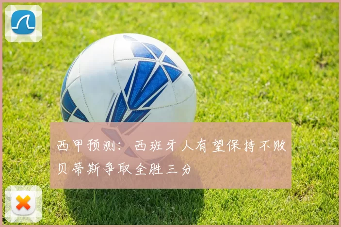 西甲预测：西班牙人有望保持不败贝蒂斯争取全胜三分